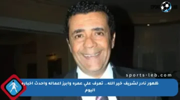 ظهور نادر لشريف خير الله.. تعرف على عمره وأبرز أعماله وأحدث أخباره اليوم